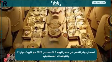 أسعار جرام الذهب في مصر اليوم 6 أغسطس 2025 مع تثبيت عيار 21 والتوقعات المستقبلية
